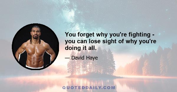 You forget why you're fighting - you can lose sight of why you're doing it all.