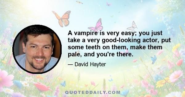 A vampire is very easy; you just take a very good-looking actor, put some teeth on them, make them pale, and you're there.