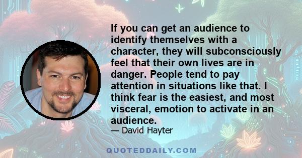 If you can get an audience to identify themselves with a character, they will subconsciously feel that their own lives are in danger. People tend to pay attention in situations like that. I think fear is the easiest,