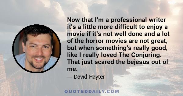 Now that I'm a professional writer it's a little more difficult to enjoy a movie if it's not well done and a lot of the horror movies are not great, but when something's really good, like I really loved The Conjuring.