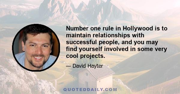 Number one rule in Hollywood is to maintain relationships with successful people, and you may find yourself involved in some very cool projects.