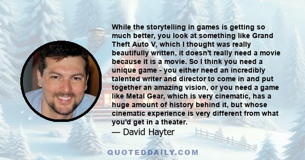 While the storytelling in games is getting so much better, you look at something like Grand Theft Auto V, which I thought was really beautifully written, it doesn't really need a movie because it is a movie. So I think