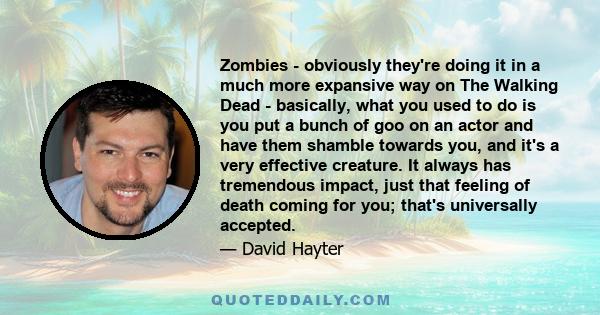 Zombies - obviously they're doing it in a much more expansive way on The Walking Dead - basically, what you used to do is you put a bunch of goo on an actor and have them shamble towards you, and it's a very effective