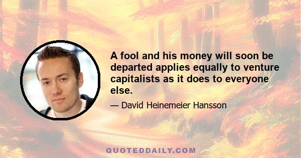 A fool and his money will soon be departed applies equally to venture capitalists as it does to everyone else.