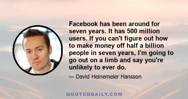 Facebook has been around for seven years. It has 500 million users. If you can't figure out how to make money off half a billion people in seven years, I'm going to go out on a limb and say you're unlikely to ever do.