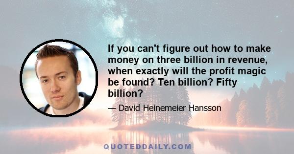 If you can't figure out how to make money on three billion in revenue, when exactly will the profit magic be found? Ten billion? Fifty billion?