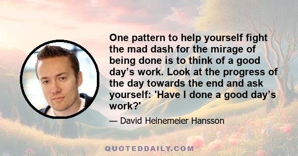 One pattern to help yourself fight the mad dash for the mirage of being done is to think of a good day’s work. Look at the progress of the day towards the end and ask yourself: 'Have I done a good day’s work?'