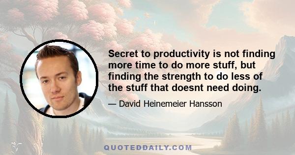 Secret to productivity is not finding more time to do more stuff, but finding the strength to do less of the stuff that doesnt need doing.