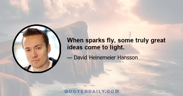 When sparks fly, some truly great ideas come to light.