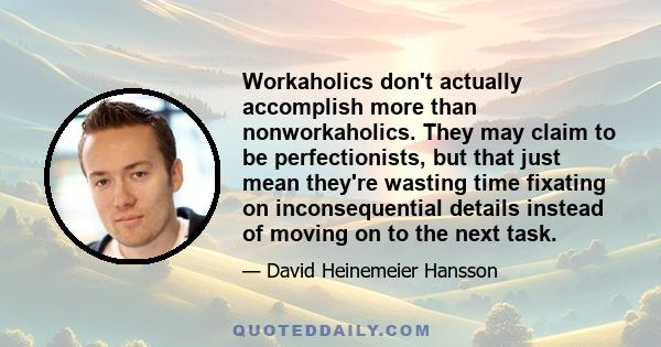 Workaholics don't actually accomplish more than nonworkaholics. They may claim to be perfectionists, but that just mean they're wasting time fixating on inconsequential details instead of moving on to the next task.