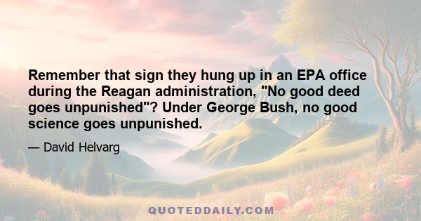 Remember that sign they hung up in an EPA office during the Reagan administration, No good deed goes unpunished? Under George Bush, no good science goes unpunished.