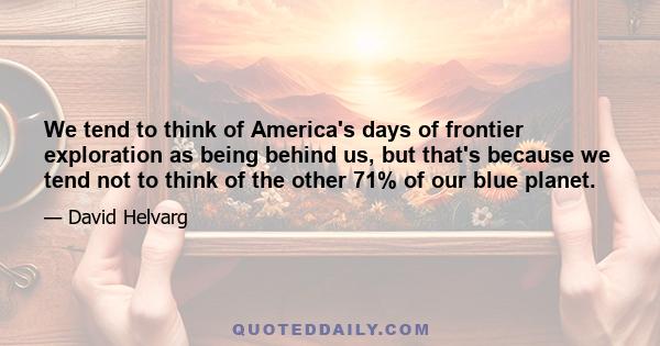 We tend to think of America's days of frontier exploration as being behind us, but that's because we tend not to think of the other 71% of our blue planet.