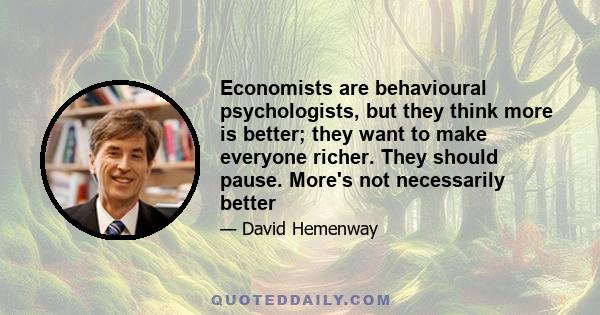 Economists are behavioural psychologists, but they think more is better; they want to make everyone richer. They should pause. More's not necessarily better