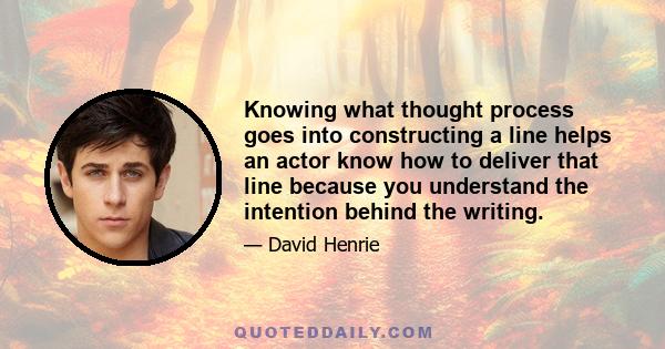 Knowing what thought process goes into constructing a line helps an actor know how to deliver that line because you understand the intention behind the writing.