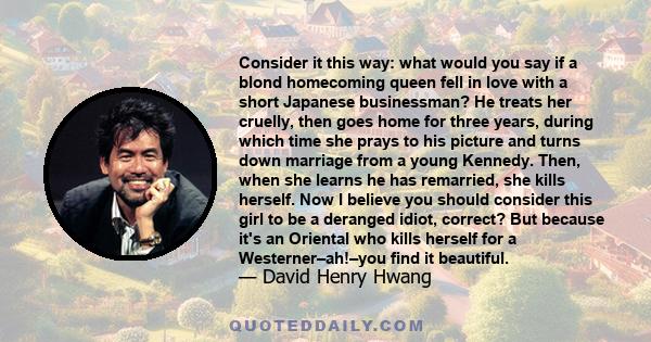 Consider it this way: what would you say if a blond homecoming queen fell in love with a short Japanese businessman? He treats her cruelly, then goes home for three years, during which time she prays to his picture and