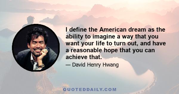 I define the American dream as the ability to imagine a way that you want your life to turn out, and have a reasonable hope that you can achieve that.