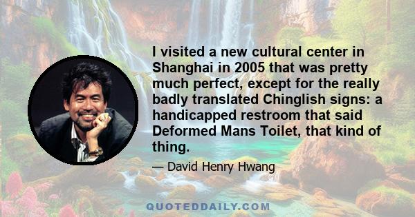 I visited a new cultural center in Shanghai in 2005 that was pretty much perfect, except for the really badly translated Chinglish signs: a handicapped restroom that said Deformed Mans Toilet, that kind of thing.