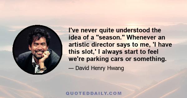 I've never quite understood the idea of a season. Whenever an artistic director says to me, 'I have this slot,' I always start to feel we're parking cars or something.