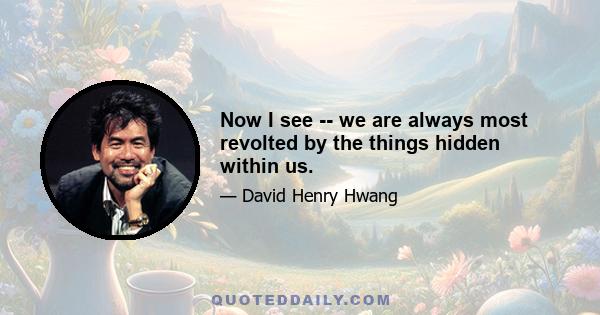 Now I see -- we are always most revolted by the things hidden within us.