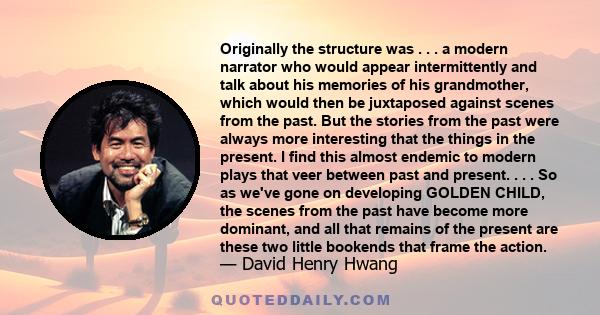 Originally the structure was . . . a modern narrator who would appear intermittently and talk about his memories of his grandmother, which would then be juxtaposed against scenes from the past. But the stories from the