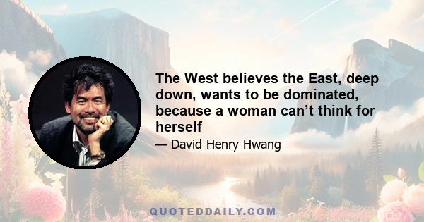 The West believes the East, deep down, wants to be dominated, because a woman can’t think for herself