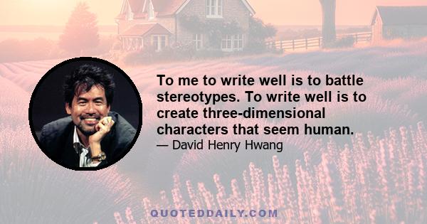 To me to write well is to battle stereotypes. To write well is to create three-dimensional characters that seem human.