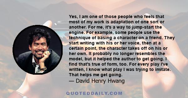 Yes, I am one of those people who feels that most of my work is adaptation of one sort or another. For me, it's a way to jump-start the engine. For example, some people use the technique of basing a character on a