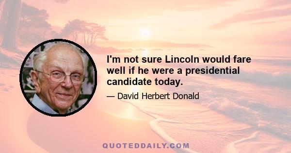 I'm not sure Lincoln would fare well if he were a presidential candidate today.