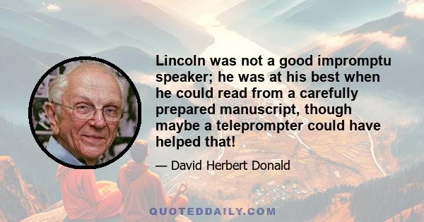 Lincoln was not a good impromptu speaker; he was at his best when he could read from a carefully prepared manuscript, though maybe a teleprompter could have helped that!