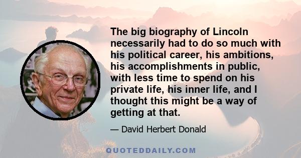 The big biography of Lincoln necessarily had to do so much with his political career, his ambitions, his accomplishments in public, with less time to spend on his private life, his inner life, and I thought this might