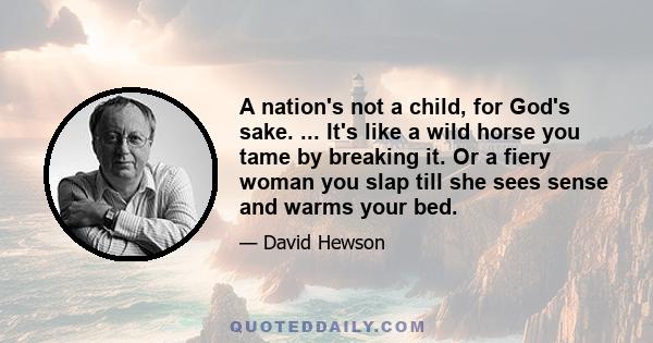 A nation's not a child, for God's sake. ... It's like a wild horse you tame by breaking it. Or a fiery woman you slap till she sees sense and warms your bed.