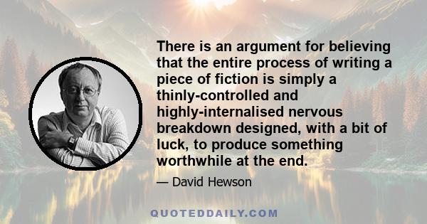 There is an argument for believing that the entire process of writing a piece of fiction is simply a thinly-controlled and highly-internalised nervous breakdown designed, with a bit of luck, to produce something