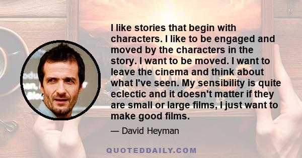 I like stories that begin with characters. I like to be engaged and moved by the characters in the story. I want to be moved. I want to leave the cinema and think about what I've seen. My sensibility is quite eclectic