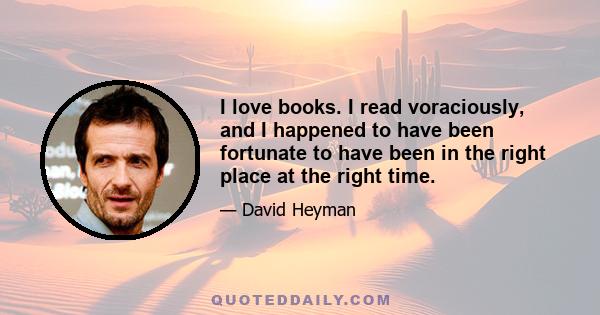 I love books. I read voraciously, and I happened to have been fortunate to have been in the right place at the right time.