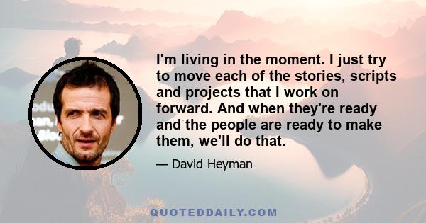 I'm living in the moment. I just try to move each of the stories, scripts and projects that I work on forward. And when they're ready and the people are ready to make them, we'll do that.