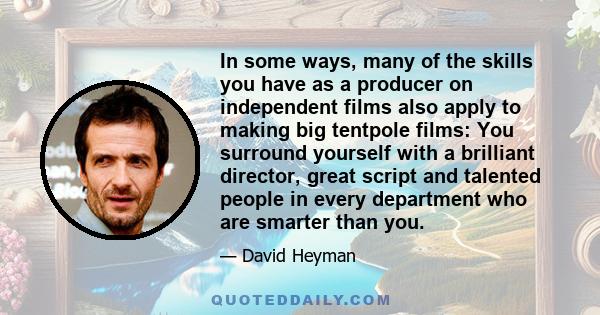 In some ways, many of the skills you have as a producer on independent films also apply to making big tentpole films: You surround yourself with a brilliant director, great script and talented people in every department 