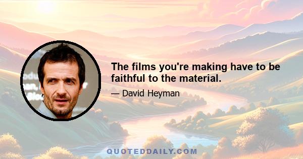 The films you're making have to be faithful to the material.