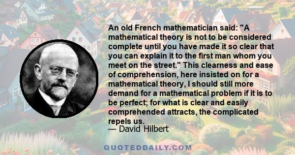 An old French mathematician said: A mathematical theory is not to be considered complete until you have made it so clear that you can explain it to the first man whom you meet on the street. This clearness and ease of