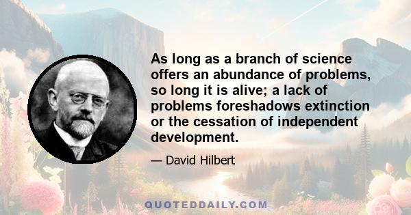 As long as a branch of science offers an abundance of problems, so long it is alive; a lack of problems foreshadows extinction or the cessation of independent development.