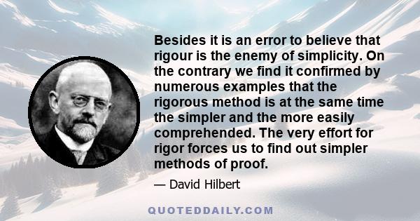 Besides it is an error to believe that rigour is the enemy of simplicity. On the contrary we find it confirmed by numerous examples that the rigorous method is at the same time the simpler and the more easily