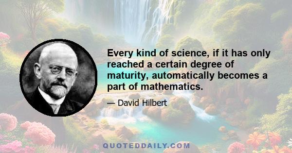 Every kind of science, if it has only reached a certain degree of maturity, automatically becomes a part of mathematics.