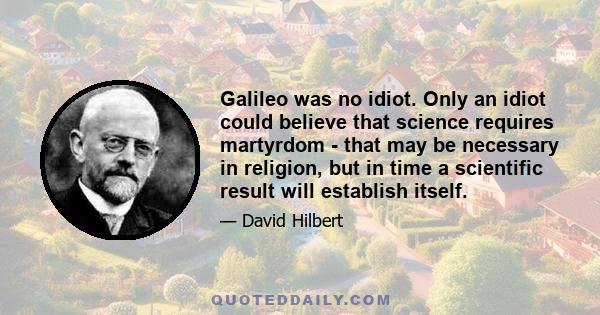 Galileo was no idiot. Only an idiot could believe that science requires martyrdom - that may be necessary in religion, but in time a scientific result will establish itself.