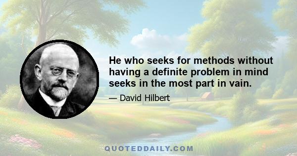 He who seeks for methods without having a definite problem in mind seeks in the most part in vain.