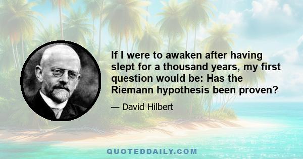 If I were to awaken after having slept for a thousand years, my first question would be: Has the Riemann hypothesis been proven?