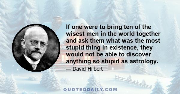 If one were to bring ten of the wisest men in the world together and ask them what was the most stupid thing in existence, they would not be able to discover anything so stupid as astrology.