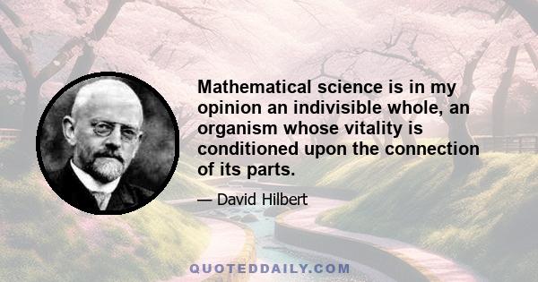 Mathematical science is in my opinion an indivisible whole, an organism whose vitality is conditioned upon the connection of its parts.