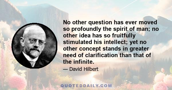 No other question has ever moved so profoundly the spirit of man; no other idea has so fruitfully stimulated his intellect; yet no other concept stands in greater need of clarification than that of the infinite.