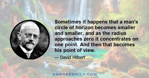 Sometimes it happens that a man's circle of horizon becomes smaller and smaller, and as the radius approaches zero it concentrates on one point. And then that becomes his point of view.