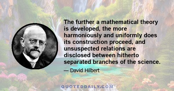 The further a mathematical theory is developed, the more harmoniously and uniformly does its construction proceed, and unsuspected relations are disclosed between hitherto separated branches of the science.