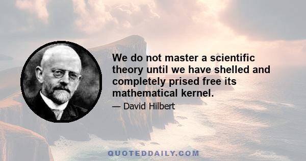 We do not master a scientific theory until we have shelled and completely prised free its mathematical kernel.